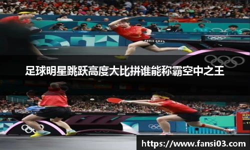 足球明星跳跃高度大比拼谁能称霸空中之王